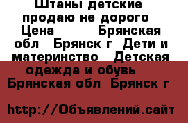 Штаны детские, продаю не дорого › Цена ­ 150 - Брянская обл., Брянск г. Дети и материнство » Детская одежда и обувь   . Брянская обл.,Брянск г.